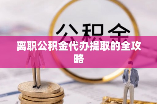 涞水离职公积金代办提取的全攻略