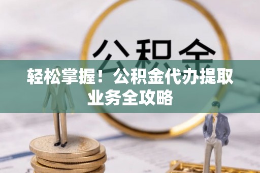 涞水轻松掌握！公积金代办提取业务全攻略