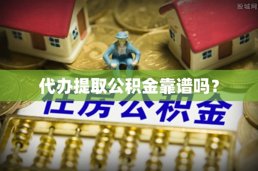 涞水代办提取公积金靠谱吗？