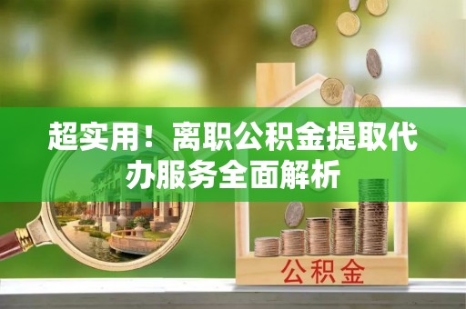 涞水超实用！离职公积金提取代办服务全面解析