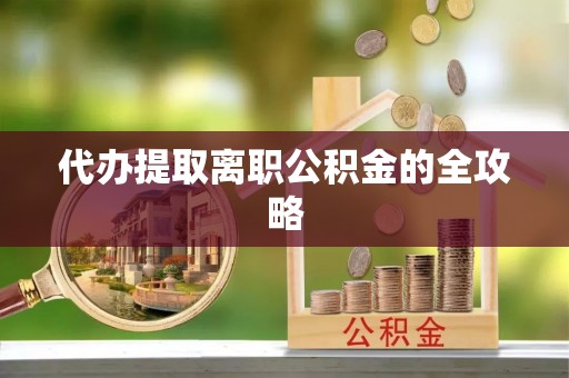 涞水代办提取离职公积金的全攻略
