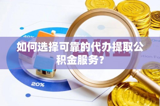 涞水如何选择可靠的代办提取公积金服务？
