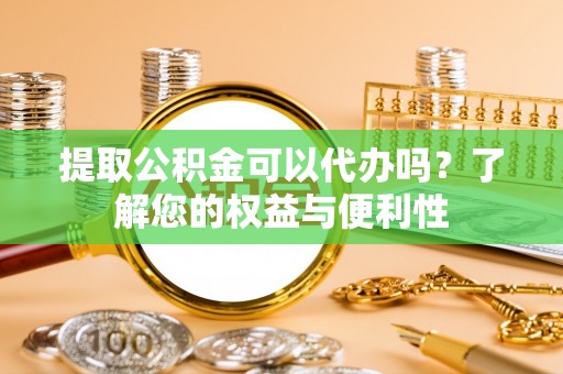 涞水提取公积金可以代办吗？了解您的权益与便利性