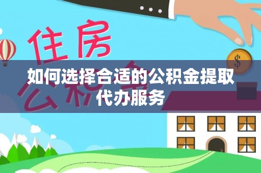 涞水如何选择合适的公积金提取代办服务