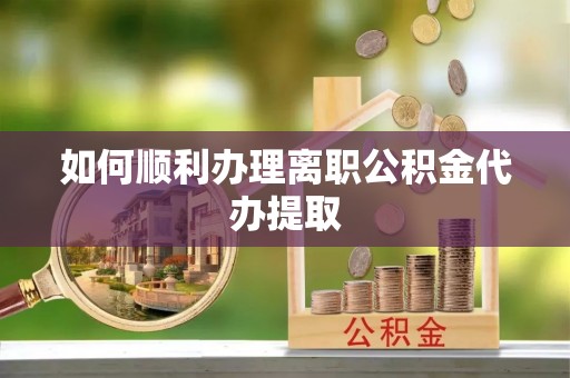 涞水如何顺利办理离职公积金代办提取