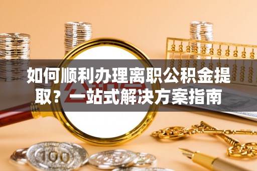 涞水如何顺利办理离职公积金提取？一站式解决方案指南