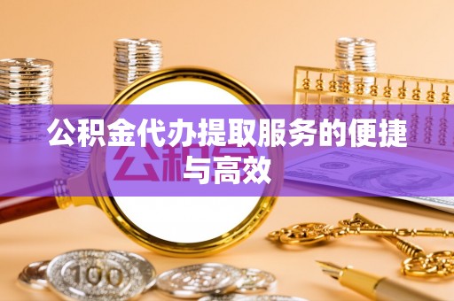 涞水公积金代办提取服务的便捷与高效