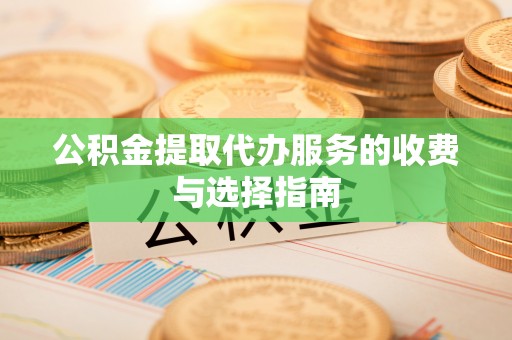 涞水公积金提取代办服务的收费与选择指南