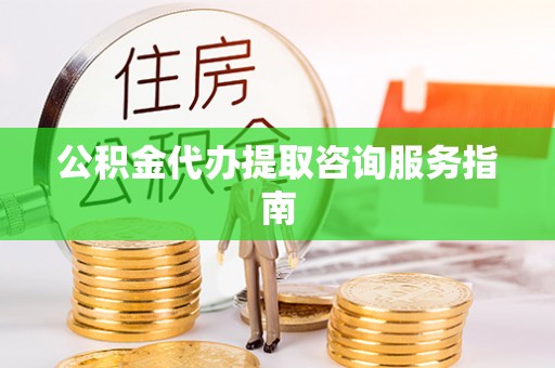 涞水公积金代办提取咨询服务指南
