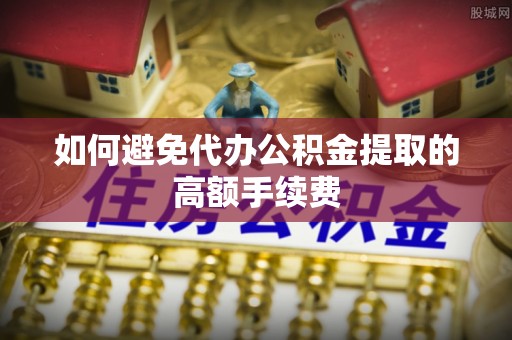 涞水如何避免代办公积金提取的高额手续费