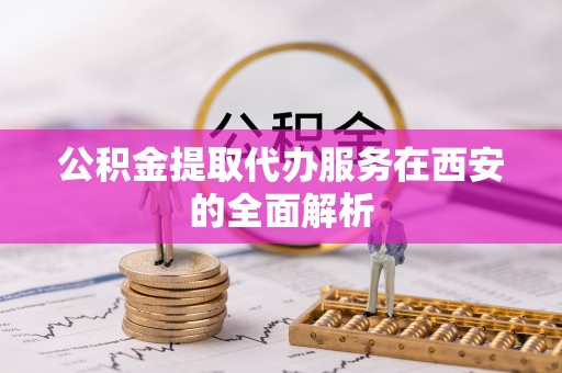 涞水公积金提取代办服务在西安的全面解析