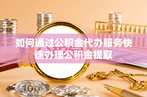 涞水如何通过公积金代办服务快速办理公积金提取