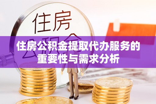 涞水住房公积金提取代办服务的重要性与需求分析