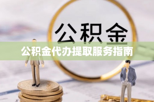 涞水公积金代办提取服务指南