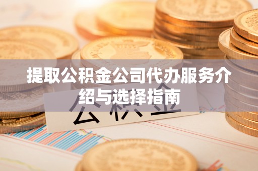 涞水提取公积金公司代办服务介绍与选择指南