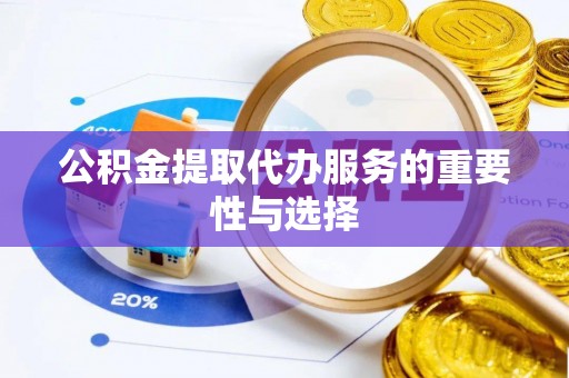 涞水公积金提取代办服务的重要性与选择