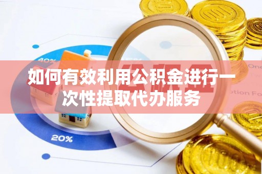 涞水如何有效利用公积金进行一次性提取代办服务