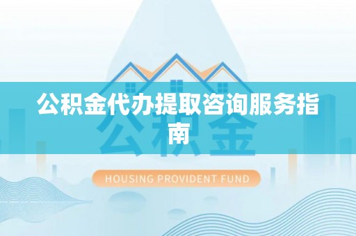 涞水公积金代办提取咨询服务指南