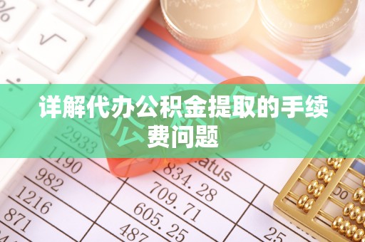 涞水详解代办公积金提取的手续费问题