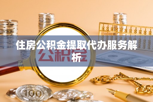 涞水住房公积金提取代办服务解析