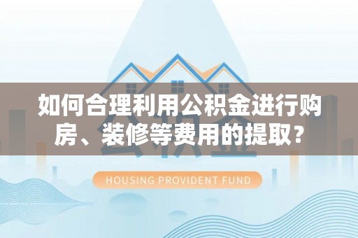 涞水如何合理利用公积金进行购房、装修等费用的提取？