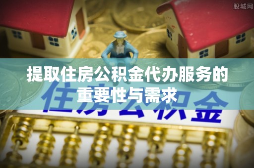 涞水提取住房公积金代办服务的重要性与需求