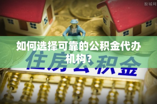 涞水如何选择可靠的公积金代办机构？