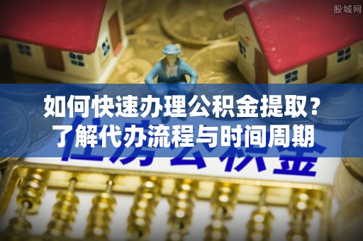 涞水如何快速办理公积金提取？了解代办流程与时间周期