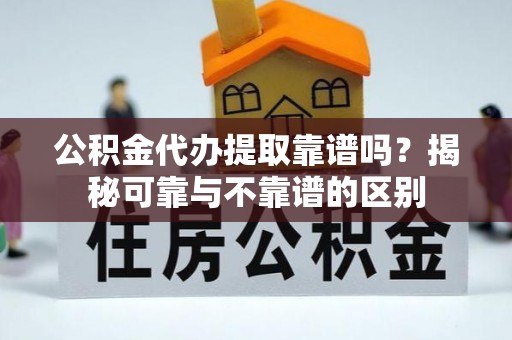 涞水公积金代办提取靠谱吗？揭秘可靠与不靠谱的区别