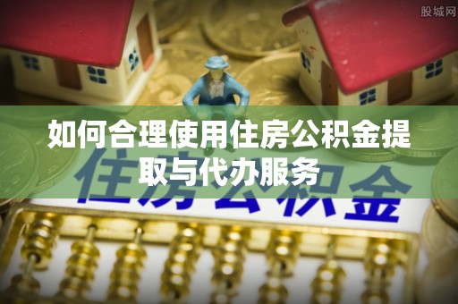 涞水如何合理使用住房公积金提取与代办服务