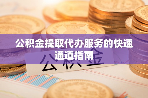 涞水公积金提取代办服务的快速通道指南