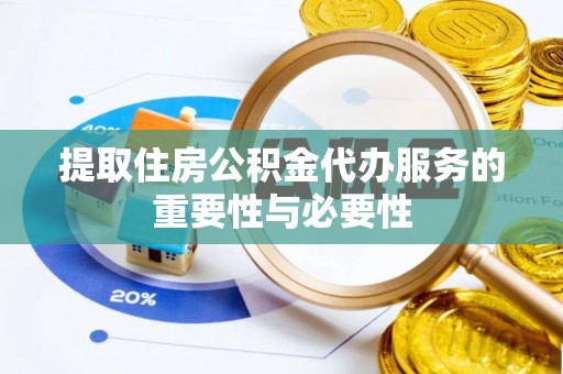 涞水提取住房公积金代办服务的重要性与必要性