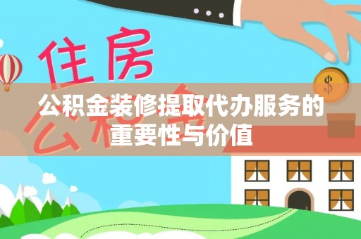涞水公积金装修提取代办服务的重要性与价值