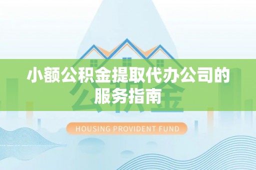 涞水小额公积金提取代办公司的服务指南