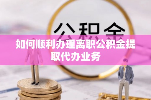 涞水如何顺利办理离职公积金提取代办业务