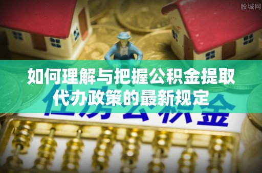涞水如何理解与把握公积金提取代办政策的最新规定