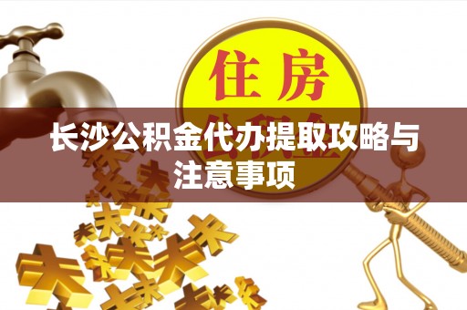 涞水长沙公积金代办提取攻略与注意事项