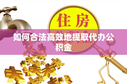 涞水如何合法高效地提取代办公积金