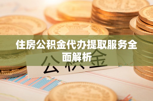 涞水住房公积金代办提取服务全面解析