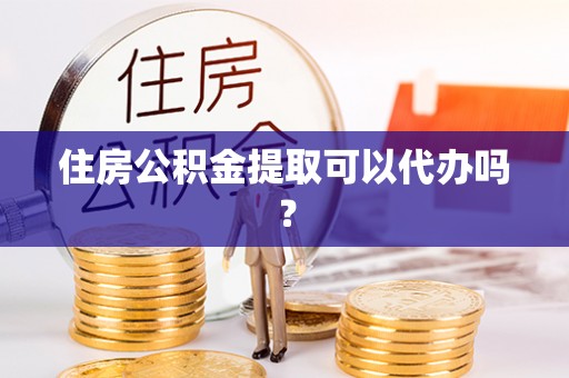 涞水住房公积金提取可以代办吗？