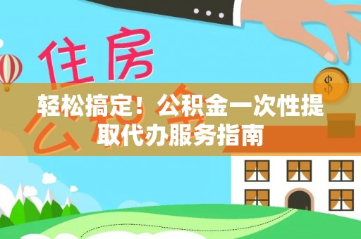 涞水轻松搞定！公积金一次性提取代办服务指南