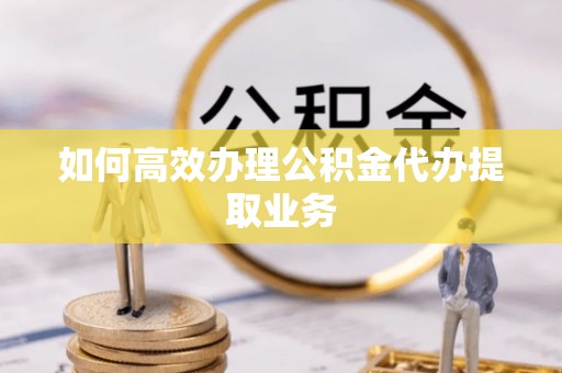 涞水如何高效办理公积金代办提取业务