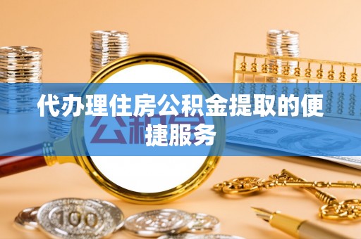 涞水代办理住房公积金提取的便捷服务