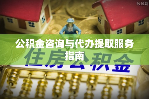 涞水公积金咨询与代办提取服务指南