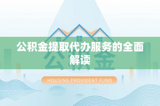 涞水公积金提取代办服务的全面解读