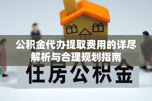 涞水公积金代办提取费用的详尽解析与合理规划指南