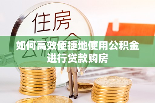 涞水如何高效便捷地使用公积金进行贷款购房