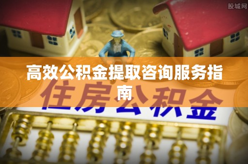 涞水高效公积金提取咨询服务指南
