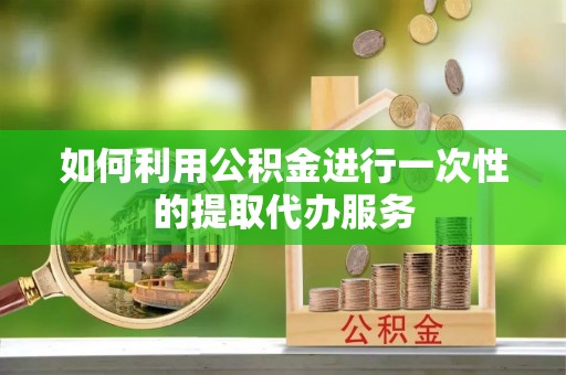涞水如何利用公积金进行一次性的提取代办服务
