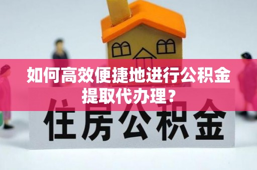 涞水如何高效便捷地进行公积金提取代办理？